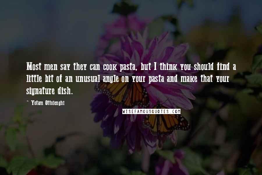 Yotam Ottolenghi Quotes: Most men say they can cook pasta, but I think you should find a little bit of an unusual angle on your pasta and make that your signature dish.