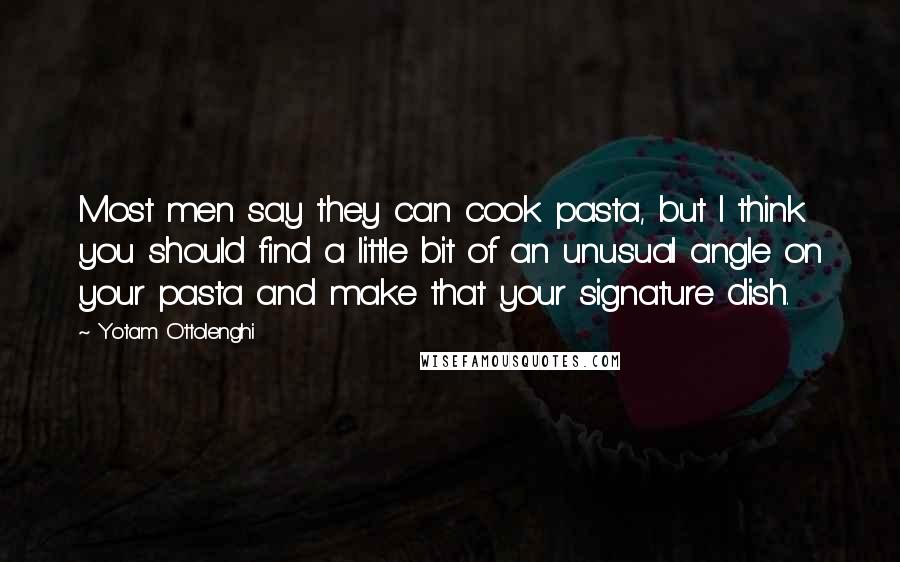 Yotam Ottolenghi Quotes: Most men say they can cook pasta, but I think you should find a little bit of an unusual angle on your pasta and make that your signature dish.