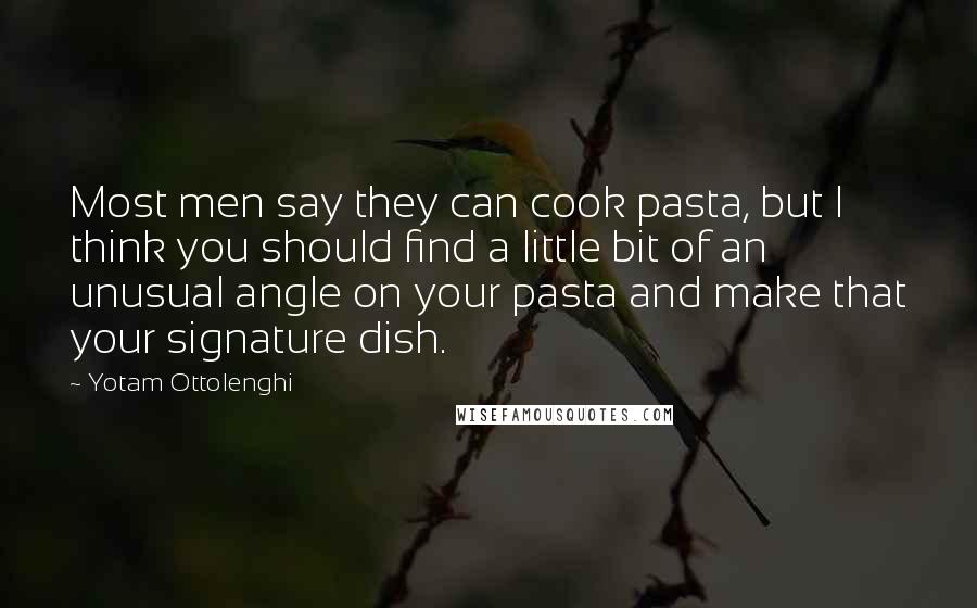 Yotam Ottolenghi Quotes: Most men say they can cook pasta, but I think you should find a little bit of an unusual angle on your pasta and make that your signature dish.