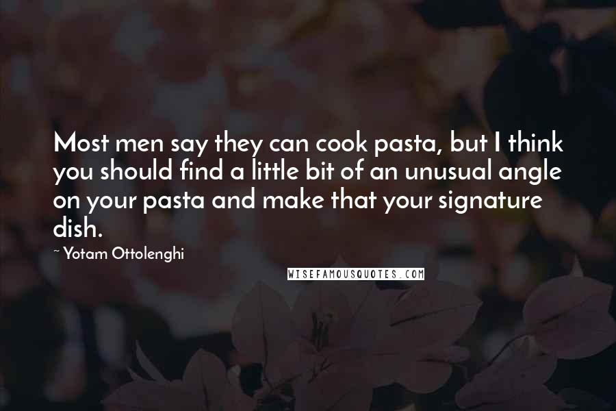 Yotam Ottolenghi Quotes: Most men say they can cook pasta, but I think you should find a little bit of an unusual angle on your pasta and make that your signature dish.
