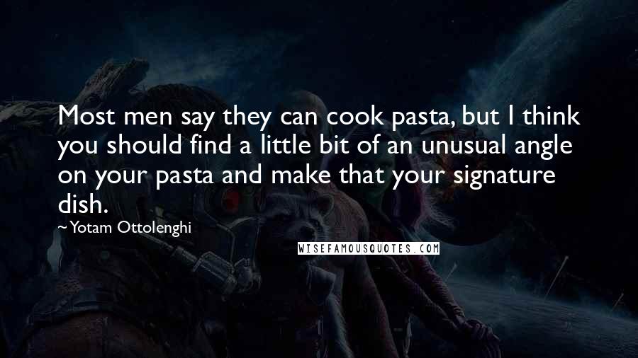 Yotam Ottolenghi Quotes: Most men say they can cook pasta, but I think you should find a little bit of an unusual angle on your pasta and make that your signature dish.