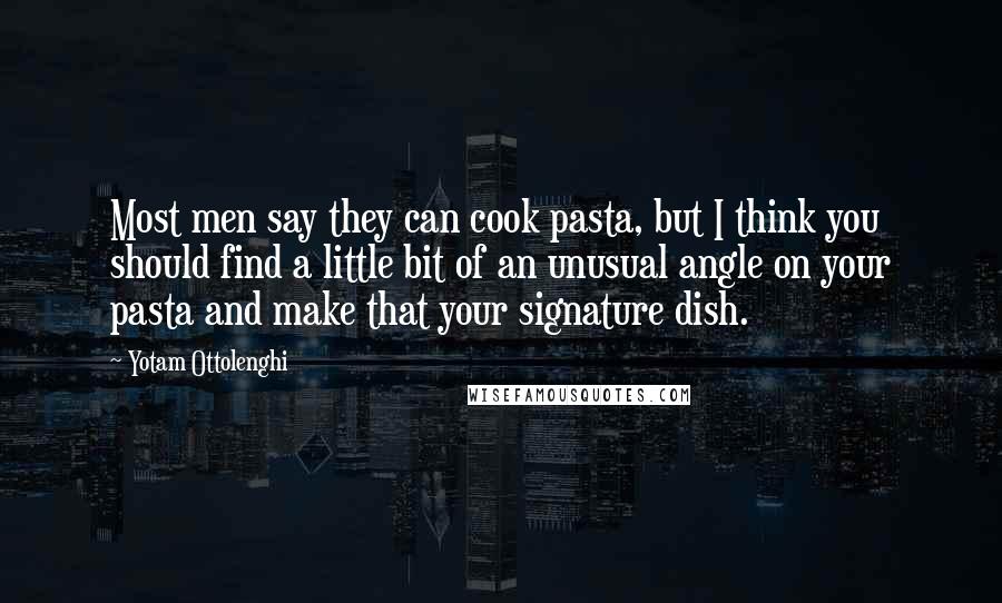 Yotam Ottolenghi Quotes: Most men say they can cook pasta, but I think you should find a little bit of an unusual angle on your pasta and make that your signature dish.