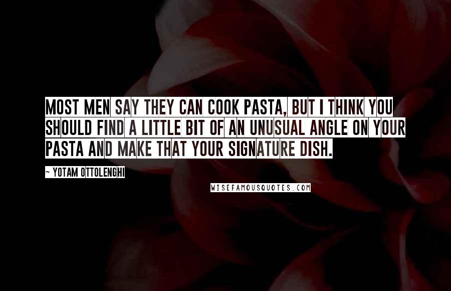 Yotam Ottolenghi Quotes: Most men say they can cook pasta, but I think you should find a little bit of an unusual angle on your pasta and make that your signature dish.