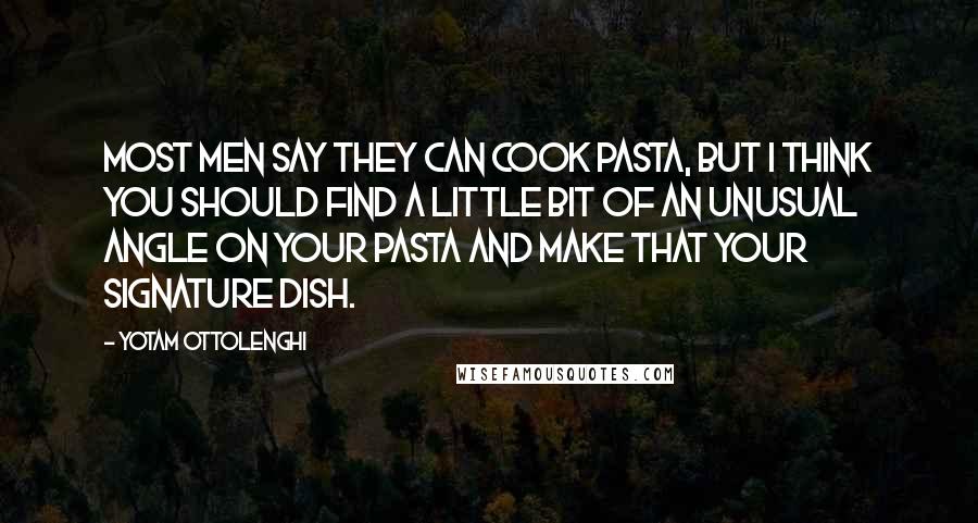 Yotam Ottolenghi Quotes: Most men say they can cook pasta, but I think you should find a little bit of an unusual angle on your pasta and make that your signature dish.