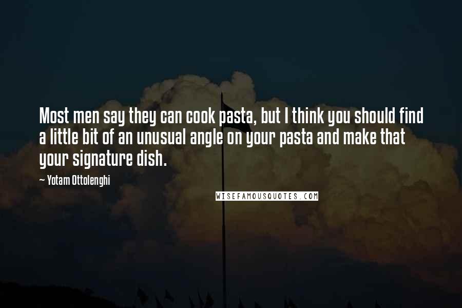 Yotam Ottolenghi Quotes: Most men say they can cook pasta, but I think you should find a little bit of an unusual angle on your pasta and make that your signature dish.