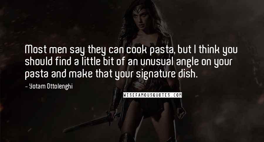 Yotam Ottolenghi Quotes: Most men say they can cook pasta, but I think you should find a little bit of an unusual angle on your pasta and make that your signature dish.