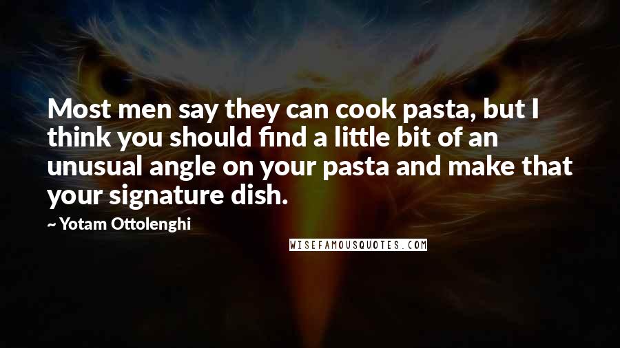 Yotam Ottolenghi Quotes: Most men say they can cook pasta, but I think you should find a little bit of an unusual angle on your pasta and make that your signature dish.