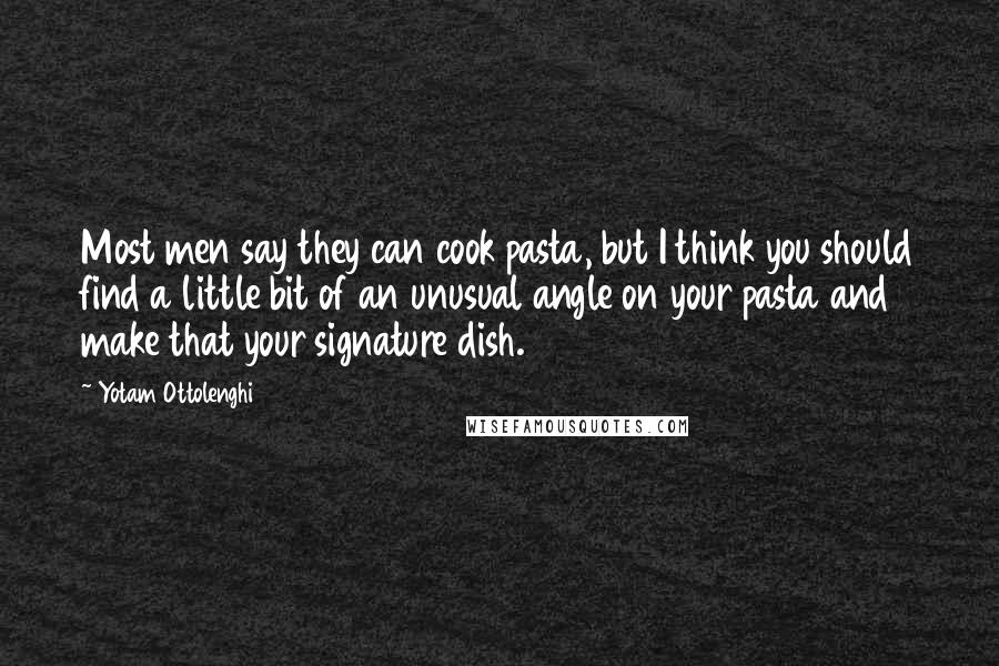 Yotam Ottolenghi Quotes: Most men say they can cook pasta, but I think you should find a little bit of an unusual angle on your pasta and make that your signature dish.