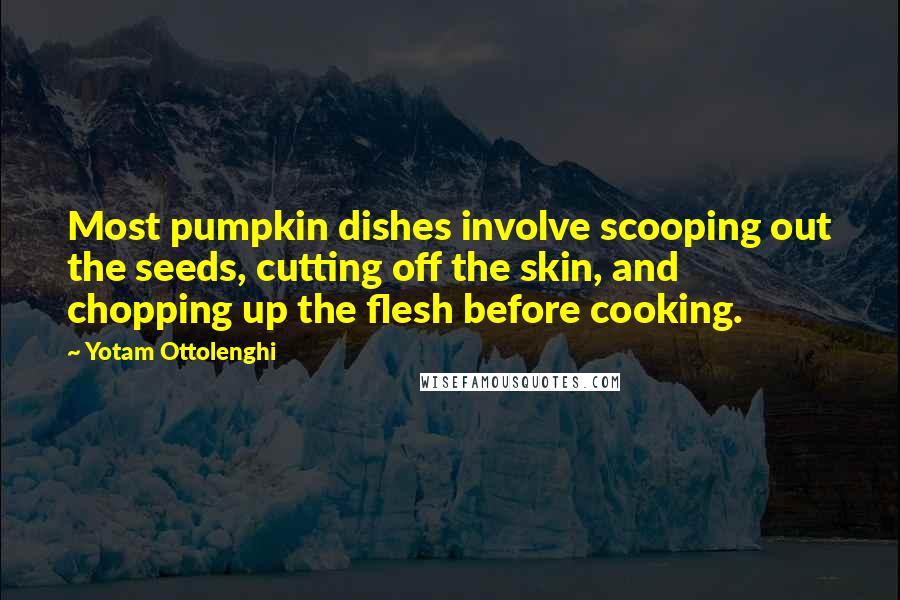 Yotam Ottolenghi Quotes: Most pumpkin dishes involve scooping out the seeds, cutting off the skin, and chopping up the flesh before cooking.