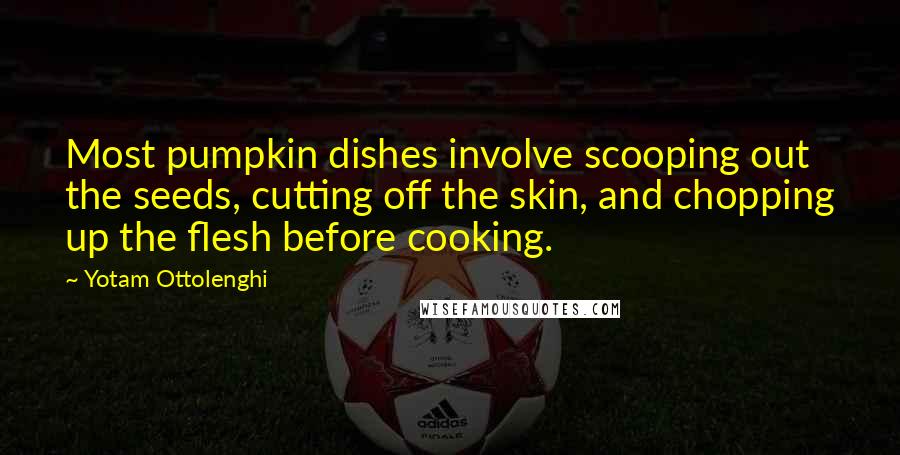 Yotam Ottolenghi Quotes: Most pumpkin dishes involve scooping out the seeds, cutting off the skin, and chopping up the flesh before cooking.