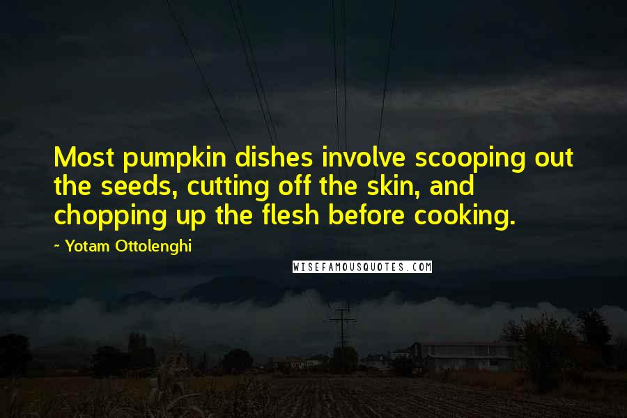 Yotam Ottolenghi Quotes: Most pumpkin dishes involve scooping out the seeds, cutting off the skin, and chopping up the flesh before cooking.