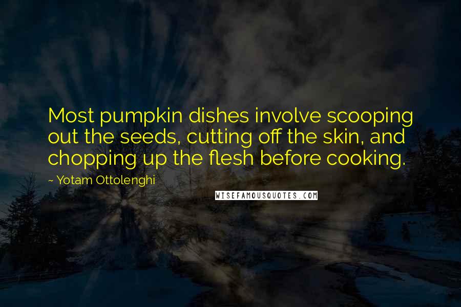 Yotam Ottolenghi Quotes: Most pumpkin dishes involve scooping out the seeds, cutting off the skin, and chopping up the flesh before cooking.