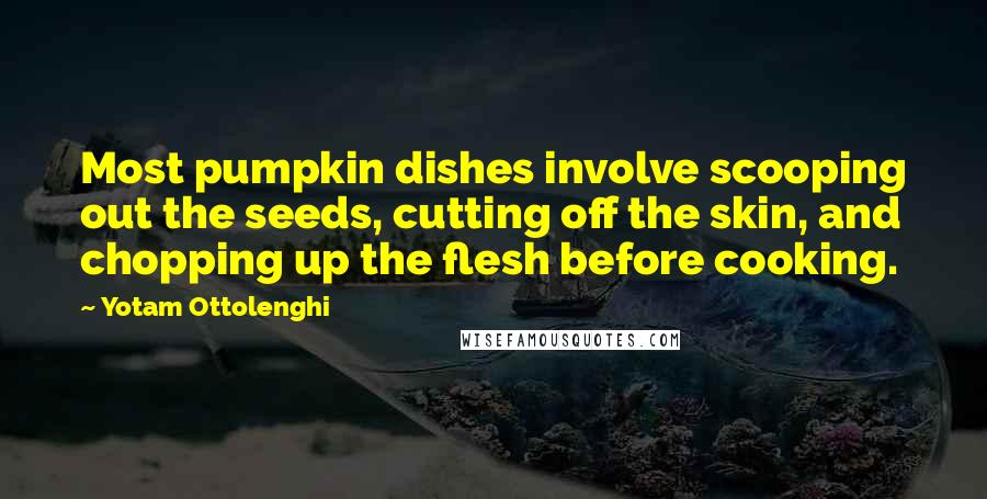 Yotam Ottolenghi Quotes: Most pumpkin dishes involve scooping out the seeds, cutting off the skin, and chopping up the flesh before cooking.