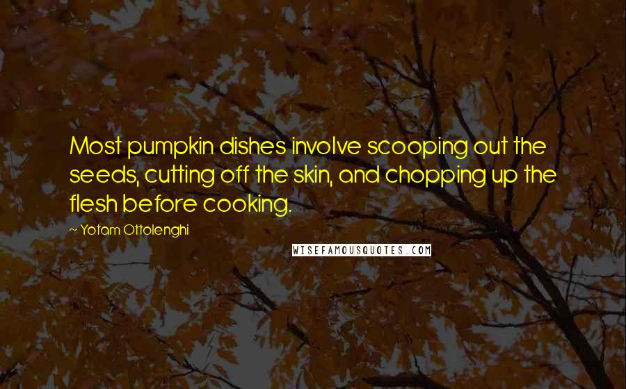 Yotam Ottolenghi Quotes: Most pumpkin dishes involve scooping out the seeds, cutting off the skin, and chopping up the flesh before cooking.