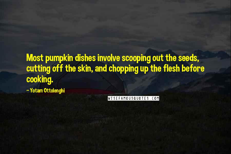 Yotam Ottolenghi Quotes: Most pumpkin dishes involve scooping out the seeds, cutting off the skin, and chopping up the flesh before cooking.