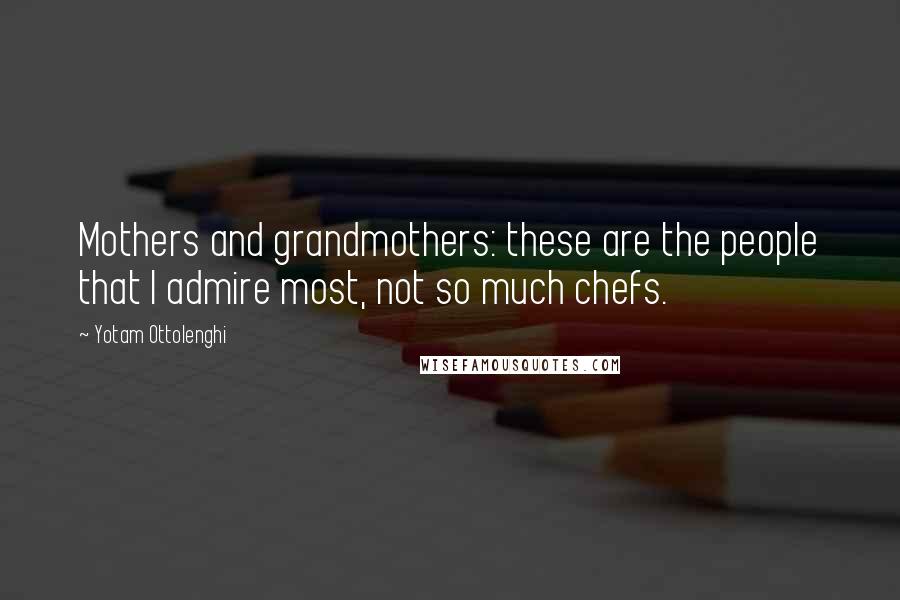 Yotam Ottolenghi Quotes: Mothers and grandmothers: these are the people that I admire most, not so much chefs.