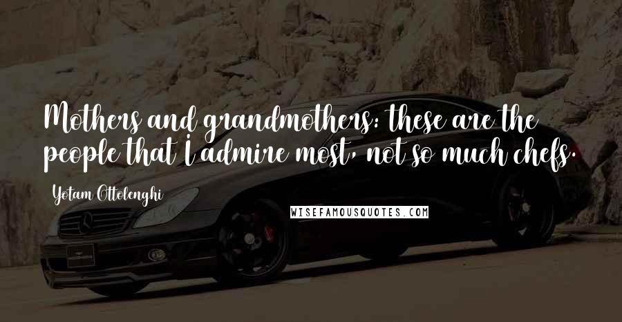 Yotam Ottolenghi Quotes: Mothers and grandmothers: these are the people that I admire most, not so much chefs.