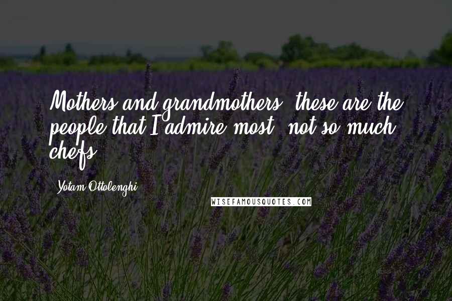 Yotam Ottolenghi Quotes: Mothers and grandmothers: these are the people that I admire most, not so much chefs.