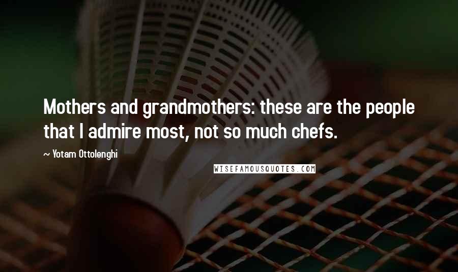 Yotam Ottolenghi Quotes: Mothers and grandmothers: these are the people that I admire most, not so much chefs.