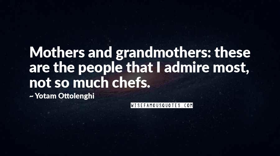 Yotam Ottolenghi Quotes: Mothers and grandmothers: these are the people that I admire most, not so much chefs.