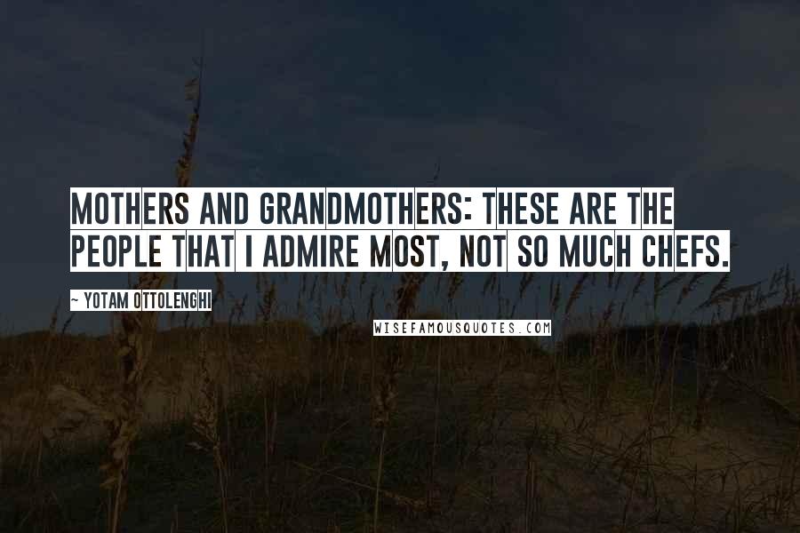 Yotam Ottolenghi Quotes: Mothers and grandmothers: these are the people that I admire most, not so much chefs.