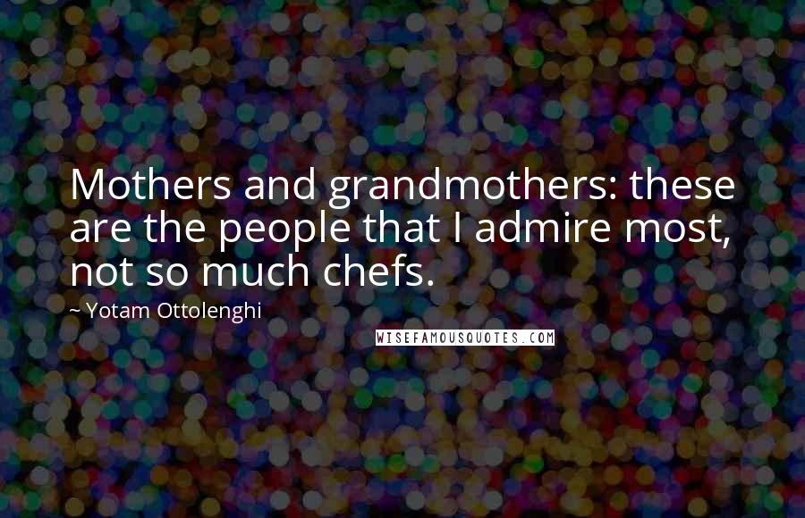 Yotam Ottolenghi Quotes: Mothers and grandmothers: these are the people that I admire most, not so much chefs.