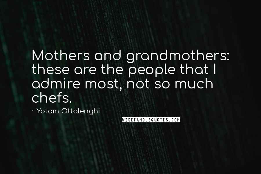 Yotam Ottolenghi Quotes: Mothers and grandmothers: these are the people that I admire most, not so much chefs.