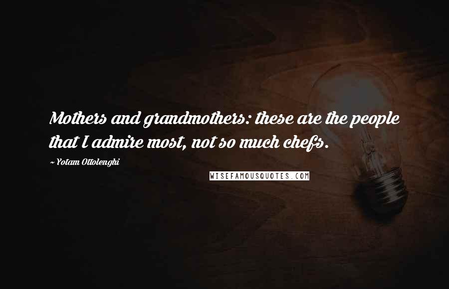 Yotam Ottolenghi Quotes: Mothers and grandmothers: these are the people that I admire most, not so much chefs.