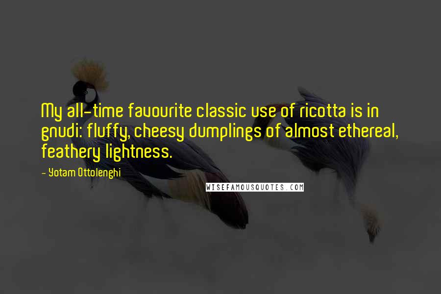 Yotam Ottolenghi Quotes: My all-time favourite classic use of ricotta is in gnudi: fluffy, cheesy dumplings of almost ethereal, feathery lightness.