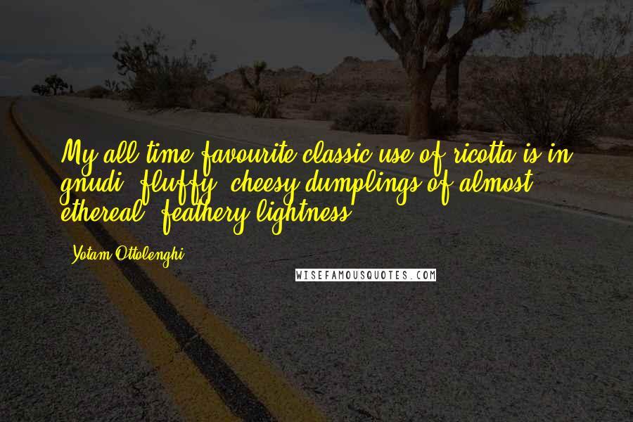 Yotam Ottolenghi Quotes: My all-time favourite classic use of ricotta is in gnudi: fluffy, cheesy dumplings of almost ethereal, feathery lightness.