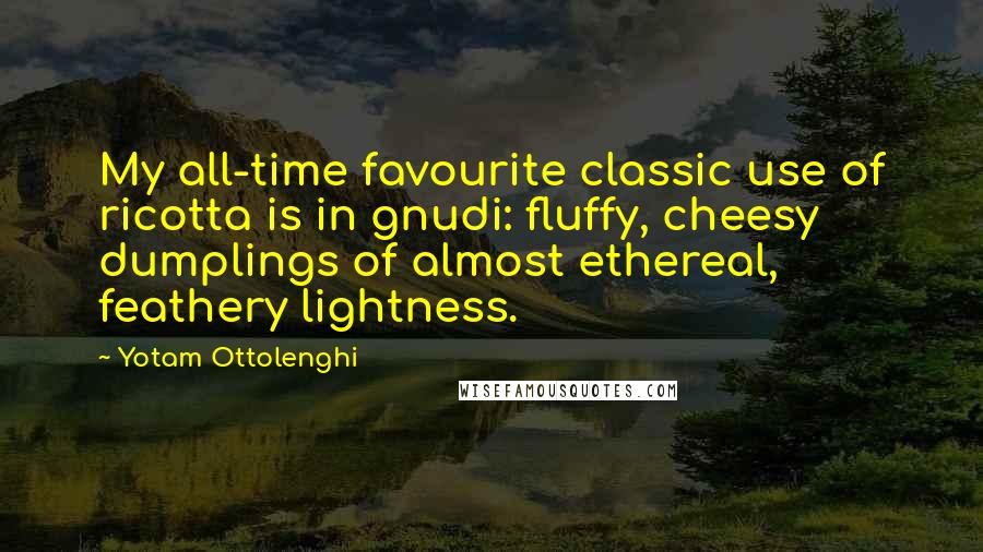 Yotam Ottolenghi Quotes: My all-time favourite classic use of ricotta is in gnudi: fluffy, cheesy dumplings of almost ethereal, feathery lightness.