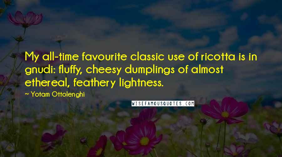 Yotam Ottolenghi Quotes: My all-time favourite classic use of ricotta is in gnudi: fluffy, cheesy dumplings of almost ethereal, feathery lightness.
