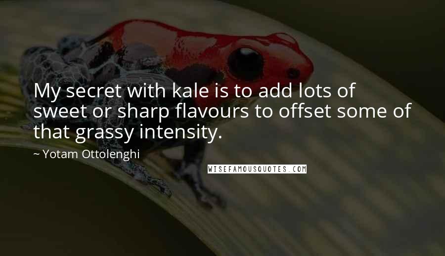 Yotam Ottolenghi Quotes: My secret with kale is to add lots of sweet or sharp flavours to offset some of that grassy intensity.