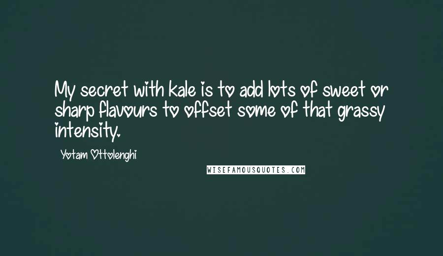 Yotam Ottolenghi Quotes: My secret with kale is to add lots of sweet or sharp flavours to offset some of that grassy intensity.