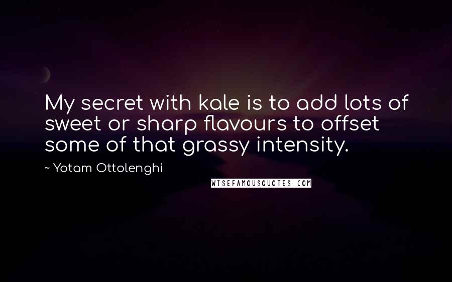 Yotam Ottolenghi Quotes: My secret with kale is to add lots of sweet or sharp flavours to offset some of that grassy intensity.