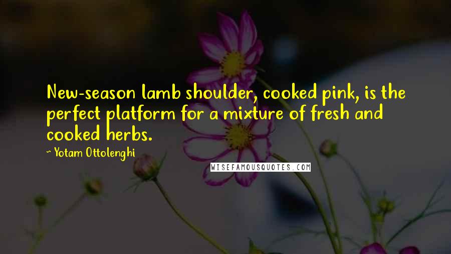 Yotam Ottolenghi Quotes: New-season lamb shoulder, cooked pink, is the perfect platform for a mixture of fresh and cooked herbs.
