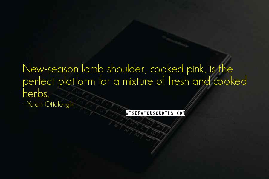 Yotam Ottolenghi Quotes: New-season lamb shoulder, cooked pink, is the perfect platform for a mixture of fresh and cooked herbs.