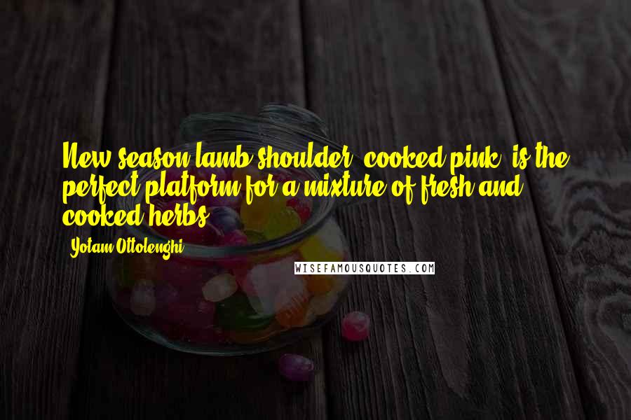 Yotam Ottolenghi Quotes: New-season lamb shoulder, cooked pink, is the perfect platform for a mixture of fresh and cooked herbs.
