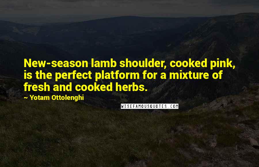 Yotam Ottolenghi Quotes: New-season lamb shoulder, cooked pink, is the perfect platform for a mixture of fresh and cooked herbs.