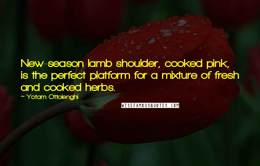 Yotam Ottolenghi Quotes: New-season lamb shoulder, cooked pink, is the perfect platform for a mixture of fresh and cooked herbs.