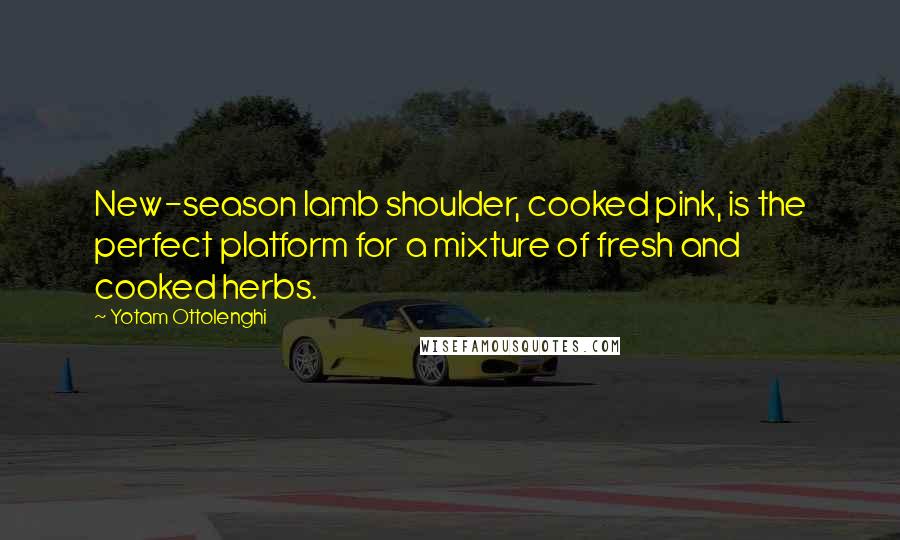 Yotam Ottolenghi Quotes: New-season lamb shoulder, cooked pink, is the perfect platform for a mixture of fresh and cooked herbs.