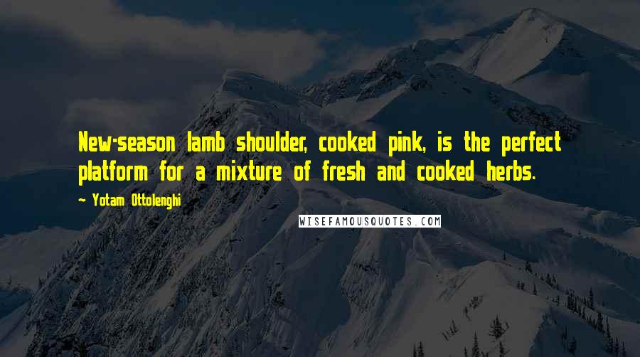 Yotam Ottolenghi Quotes: New-season lamb shoulder, cooked pink, is the perfect platform for a mixture of fresh and cooked herbs.