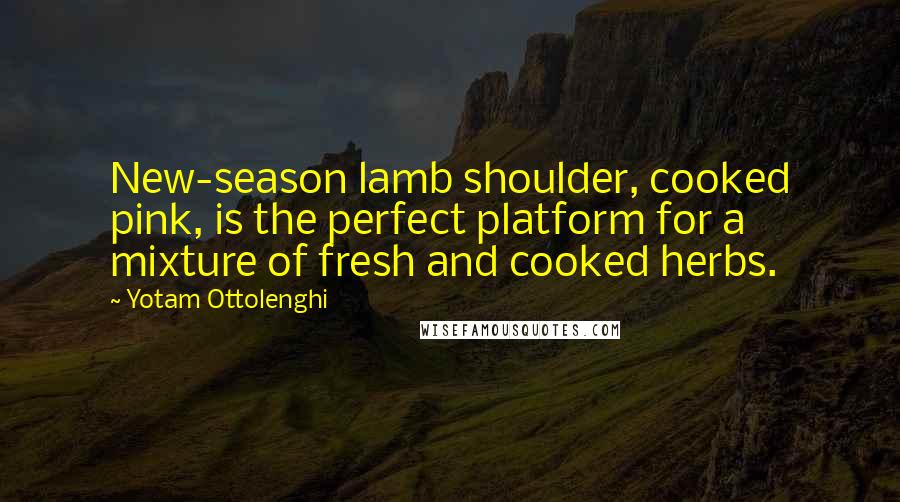 Yotam Ottolenghi Quotes: New-season lamb shoulder, cooked pink, is the perfect platform for a mixture of fresh and cooked herbs.