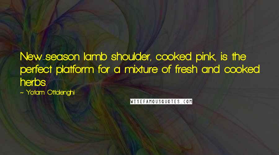 Yotam Ottolenghi Quotes: New-season lamb shoulder, cooked pink, is the perfect platform for a mixture of fresh and cooked herbs.