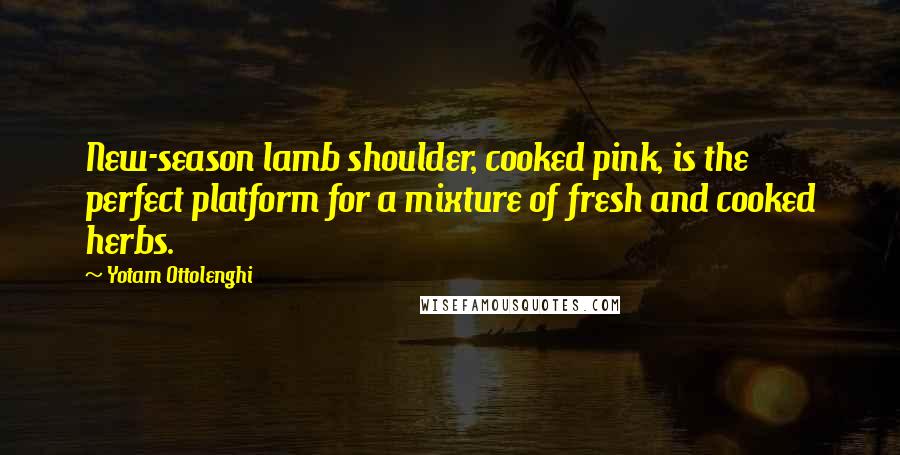 Yotam Ottolenghi Quotes: New-season lamb shoulder, cooked pink, is the perfect platform for a mixture of fresh and cooked herbs.