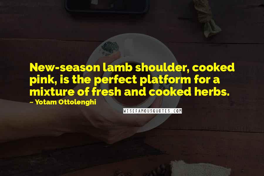 Yotam Ottolenghi Quotes: New-season lamb shoulder, cooked pink, is the perfect platform for a mixture of fresh and cooked herbs.