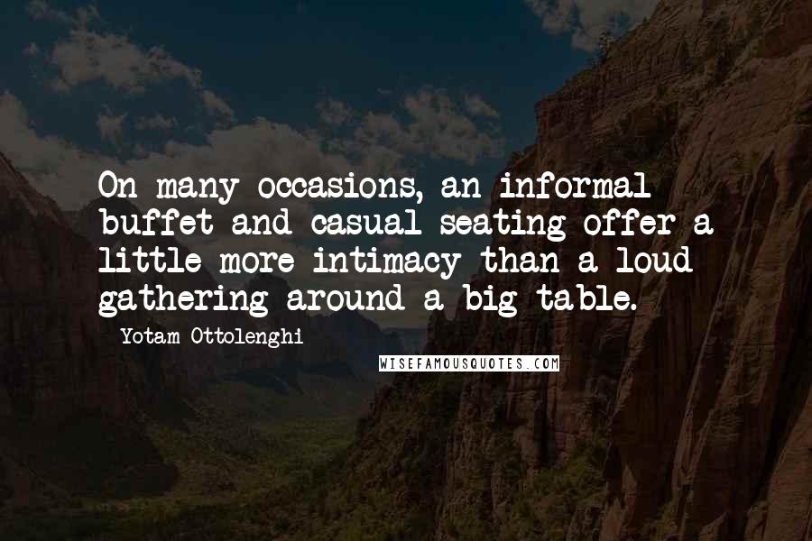 Yotam Ottolenghi Quotes: On many occasions, an informal buffet and casual seating offer a little more intimacy than a loud gathering around a big table.