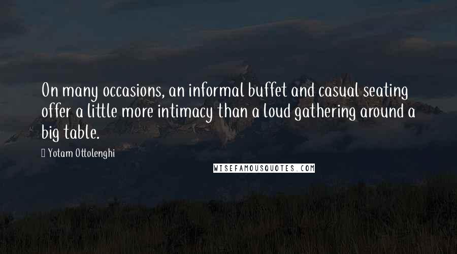 Yotam Ottolenghi Quotes: On many occasions, an informal buffet and casual seating offer a little more intimacy than a loud gathering around a big table.