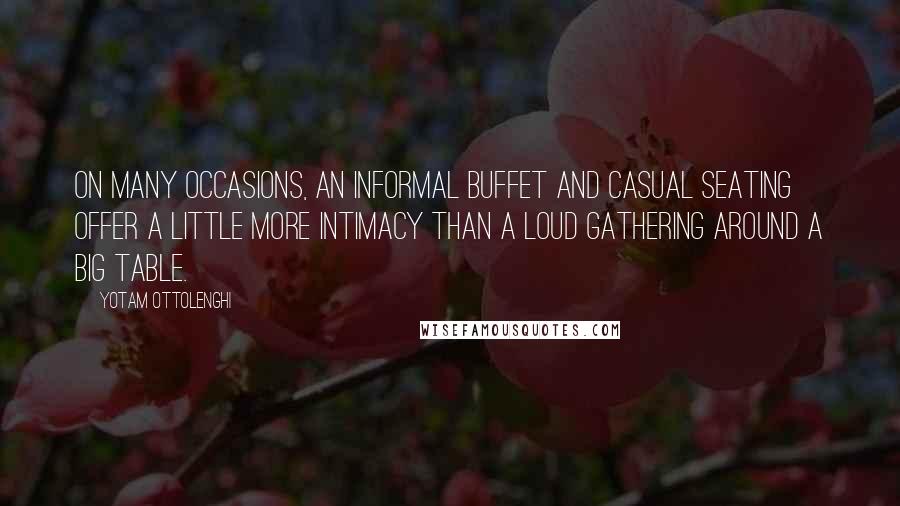 Yotam Ottolenghi Quotes: On many occasions, an informal buffet and casual seating offer a little more intimacy than a loud gathering around a big table.