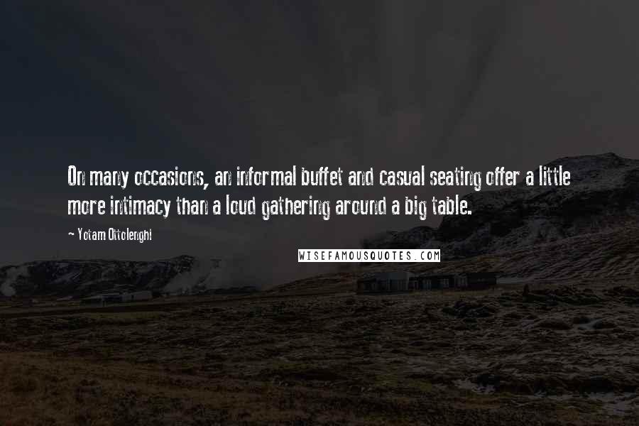 Yotam Ottolenghi Quotes: On many occasions, an informal buffet and casual seating offer a little more intimacy than a loud gathering around a big table.